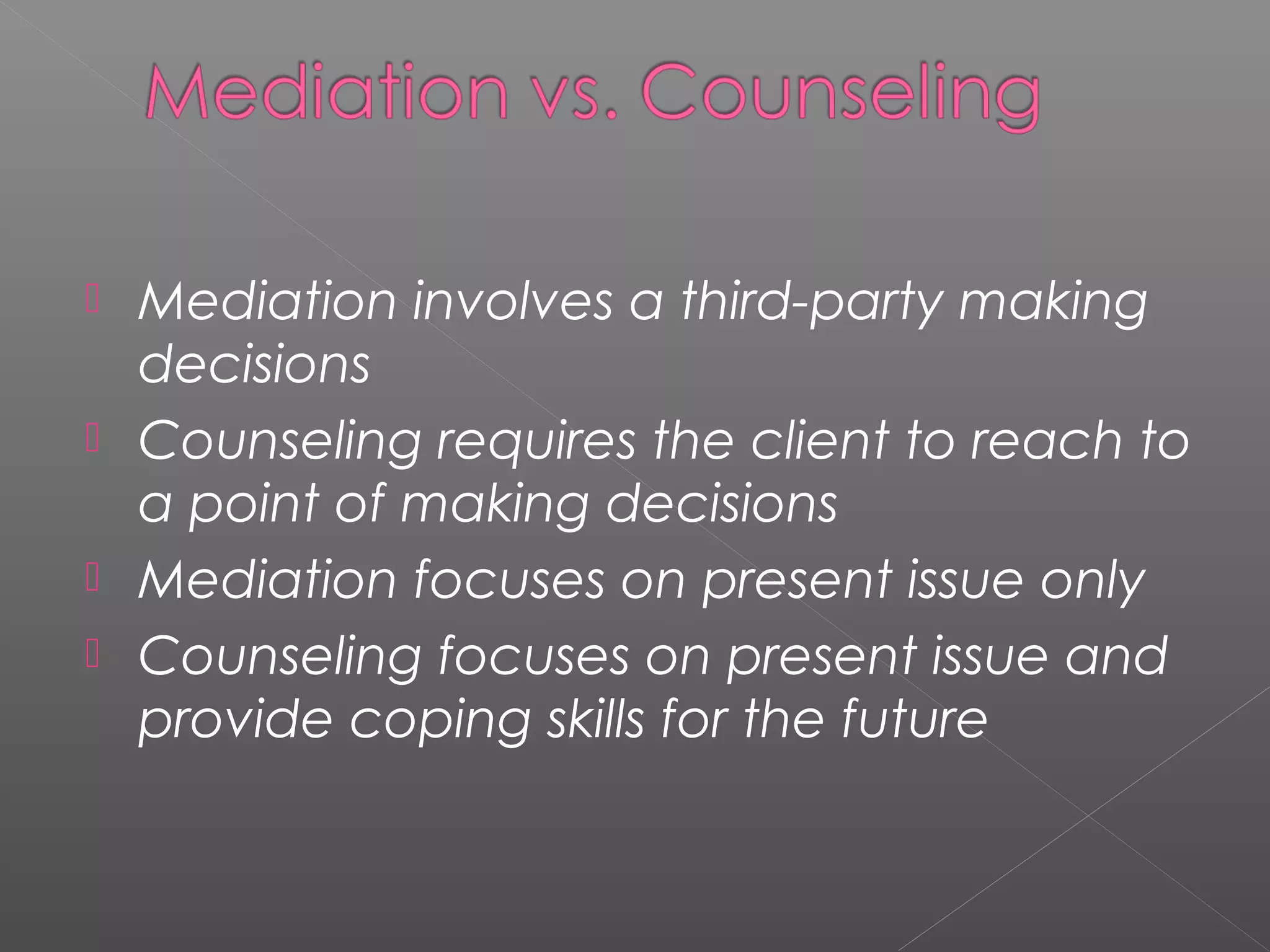  Mediation involves a third-party making
  decisions
 Counseling requires the client to reach to
  a point of making decisions
 Mediation focuses on present issue only
 Counseling focuses on present issue and
  provide coping skills for the future
 