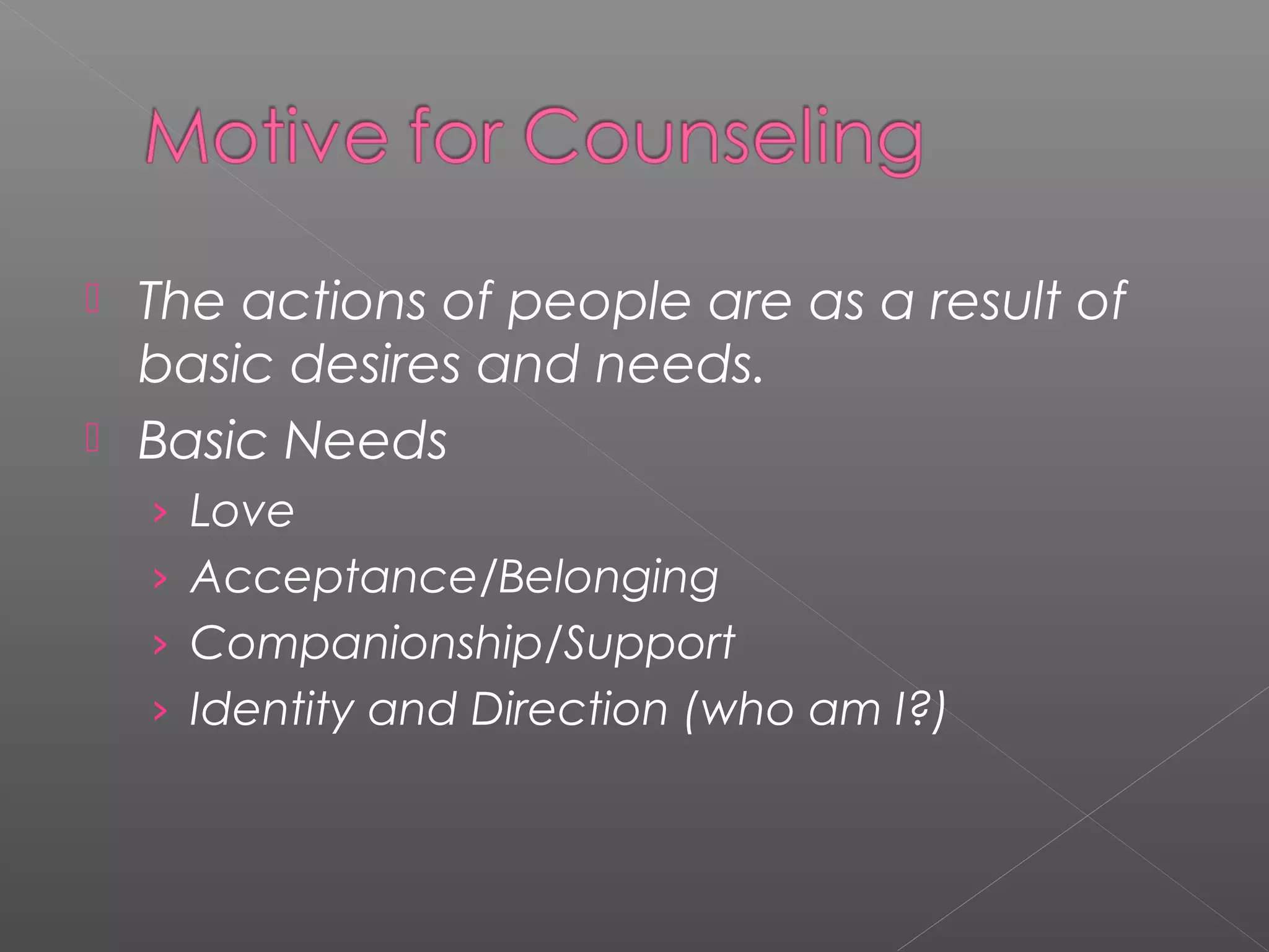  The actions of people are as a result of
  basic desires and needs.
 Basic Needs
    › Love
    › Acceptance/Belonging
    › Companionship/Support
    › Identity and Direction (who am I?)
 