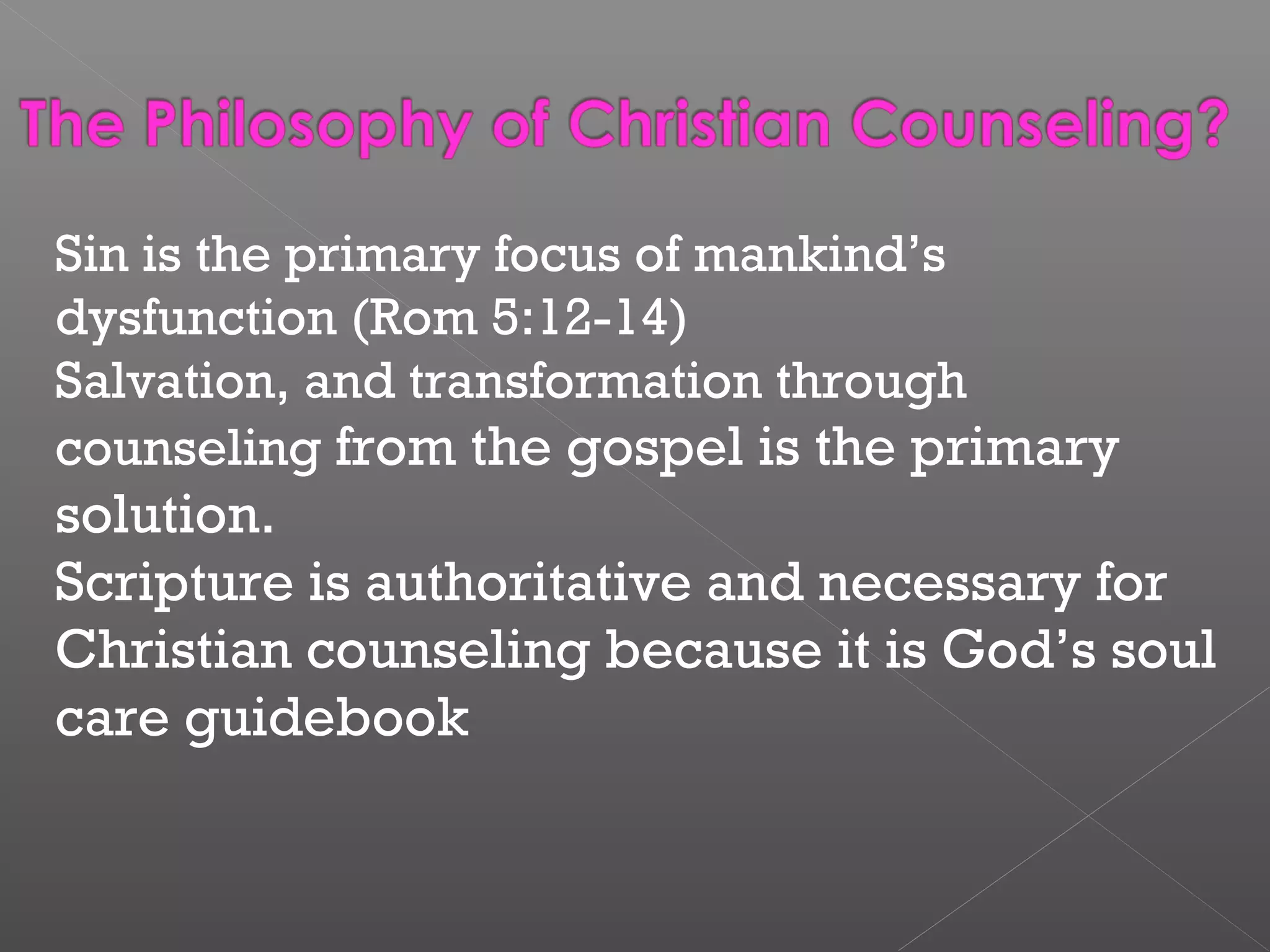 Sin is the primary focus of mankind’s
dysfunction (Rom 5:12-14)
Salvation, and transformation through
counseling from the gospel is the primary
solution.
Scripture is authoritative and necessary for
Christian counseling because it is God’s soul
care guidebook
 