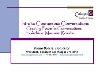Intro to Courageous Conversations
Creating Powerful Conversations
to Achieve Maximum Results
Diane Boivie, CPCC, ORSCC
President, Catalyst Coaching & Training
www.catalyst-gobal.com | 415-883-1399 | diane@catalyst-global.com
 