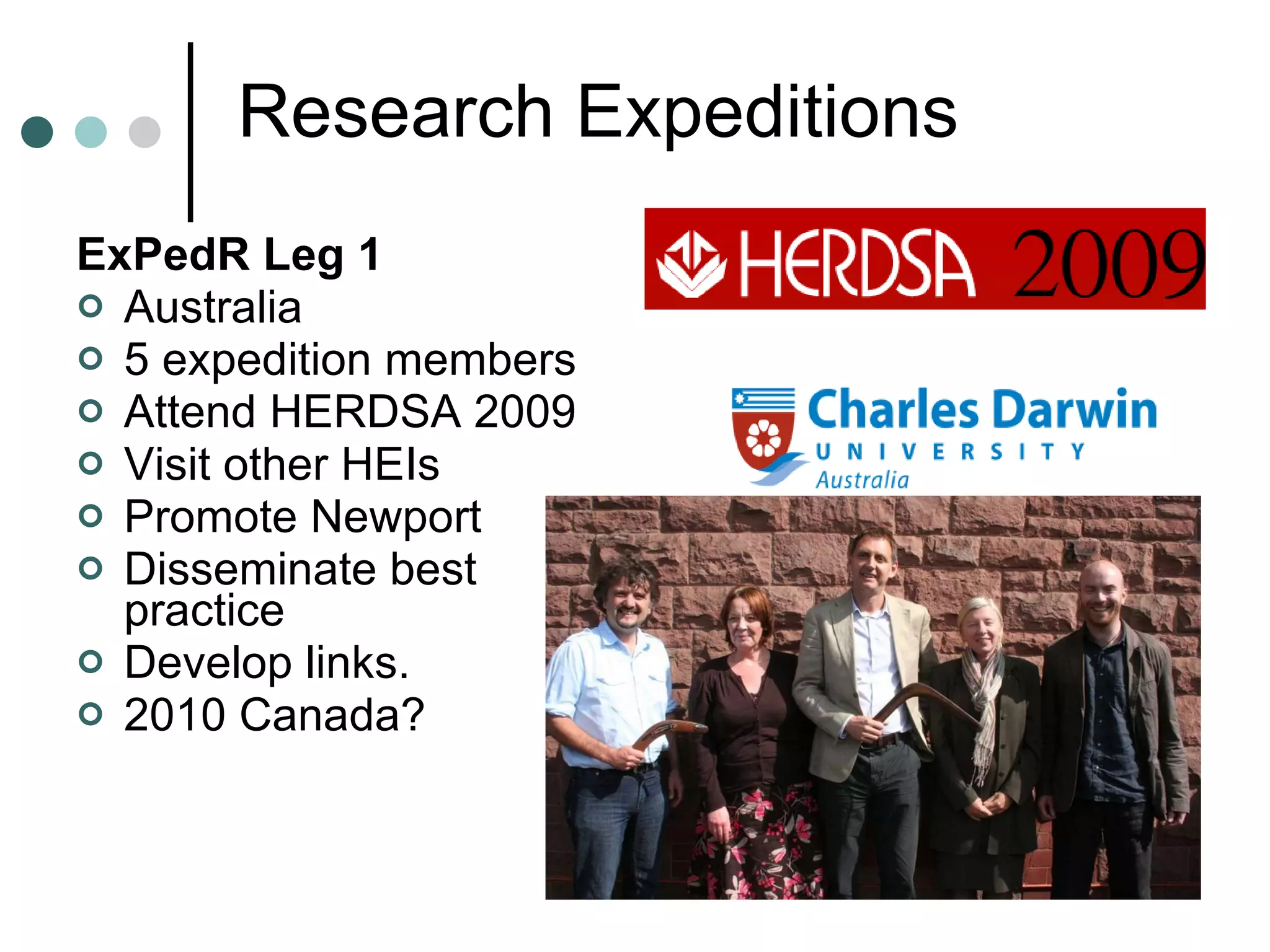 ExPedR Leg 1 Australia 5 expedition members Attend HERDSA 2009 Visit other HEIs Promote Newport Disseminate best practice Develop links. 2010 Canada? Research Expeditions 