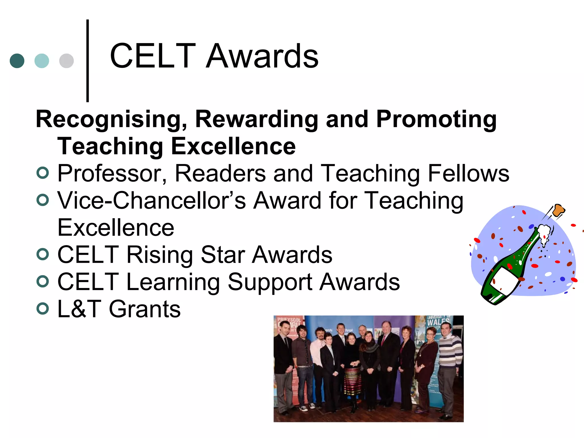 Recognising, Rewarding and Promoting Teaching Excellence Professor, Readers and Teaching Fellows Vice-Chancellor’s Award for Teaching Excellence CELT Rising Star Awards CELT Learning Support Awards L&T Grants CELT Awards 