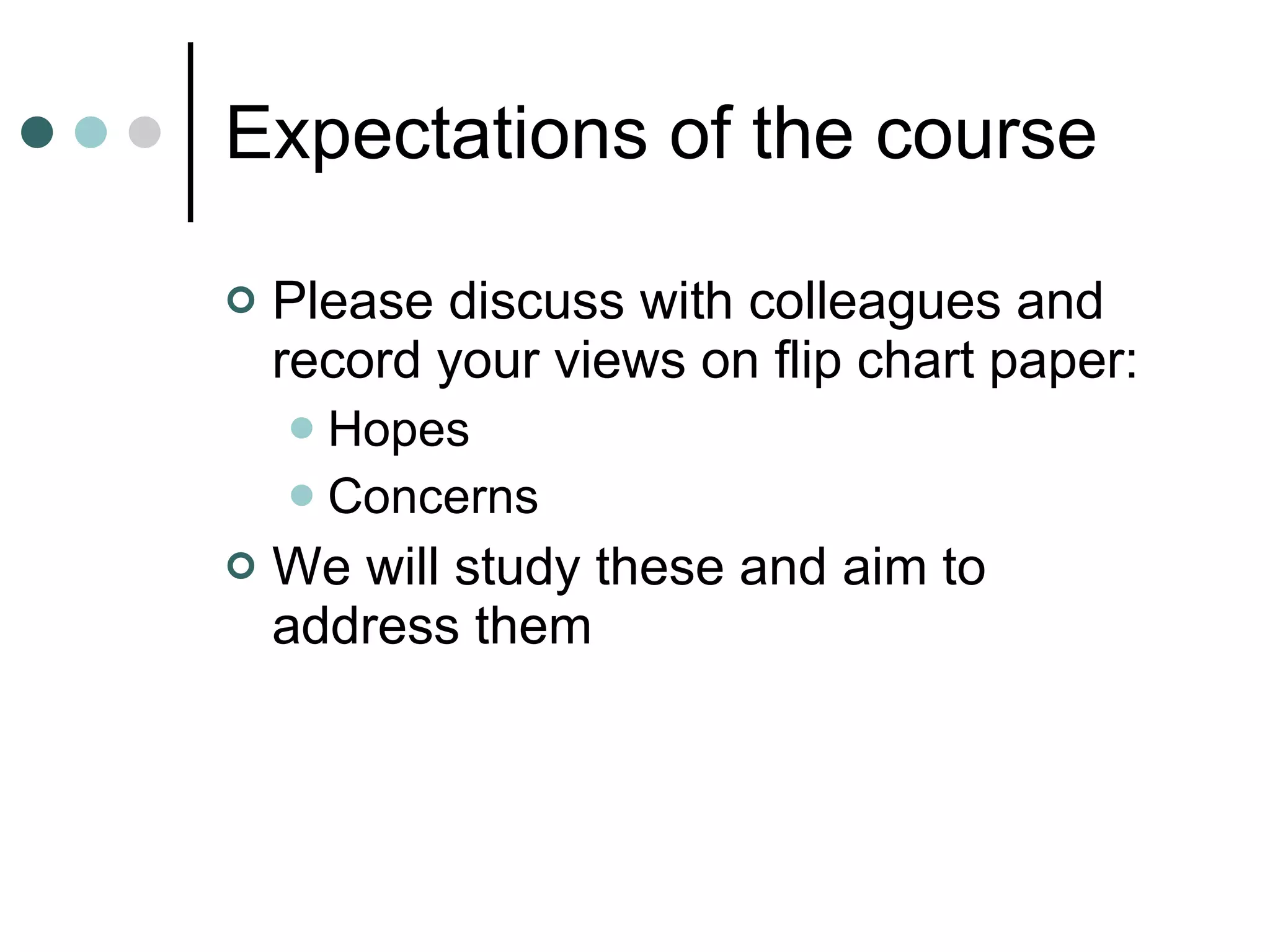 Expectations of the course Please discuss with colleagues and record your views on flip chart paper: Hopes Concerns We will study these and aim to address them 