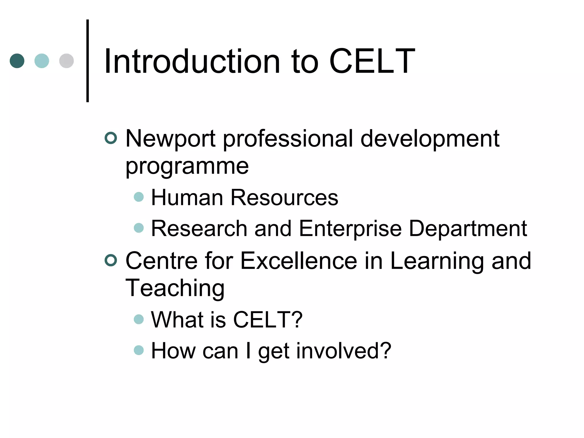 Introduction to CELT Newport professional development programme Human Resources Research and Enterprise Department Centre for Excellence in Learning and Teaching What is CELT? How can I get involved? 
