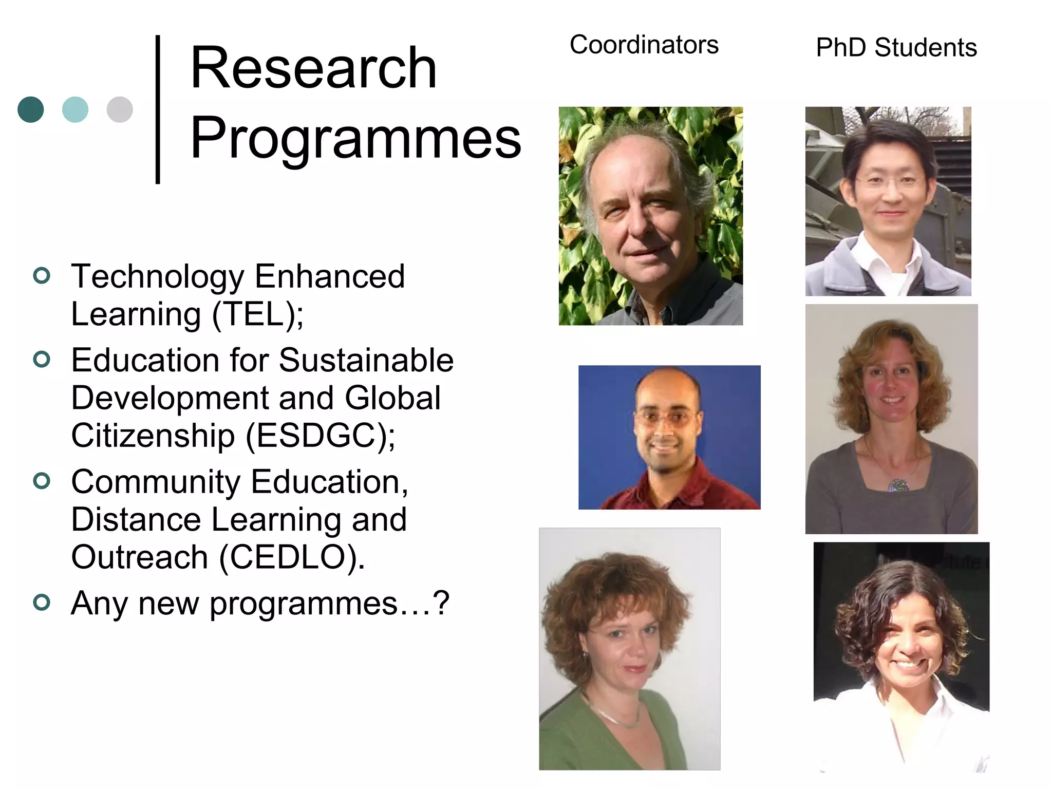 Technology Enhanced Learning (TEL); Education for Sustainable Development and Global Citizenship (ESDGC); Community Education, Distance Learning and Outreach (CEDLO). Any new programmes…? Coordinators PhD Students Research Programmes 