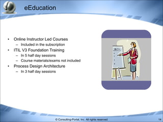 eEducation Online Instructor Led Courses Included in the subscription ITIL V3 Foundation Training In 5 half day sessions Course materials/exams not included Process Design Architecture  In 3 half day sessions 