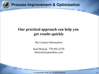 Process Improvement & Optimization Our practical approach can help you  get results quickly My Contact Information: Karl Bietsch  770-992-2270 [email_address] 