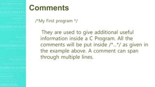 Comments
/*My First program */
They are used to give additional useful
information inside a C Program. All the
comments will be put inside /*...*/ as given in
the example above. A comment can span
through multiple lines.
 