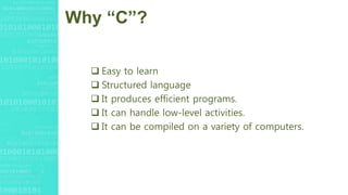 Why “C”?
 Easy to learn
 Structured language
 It produces efficient programs.
 It can handle low-level activities.
 It can be compiled on a variety of computers.
 