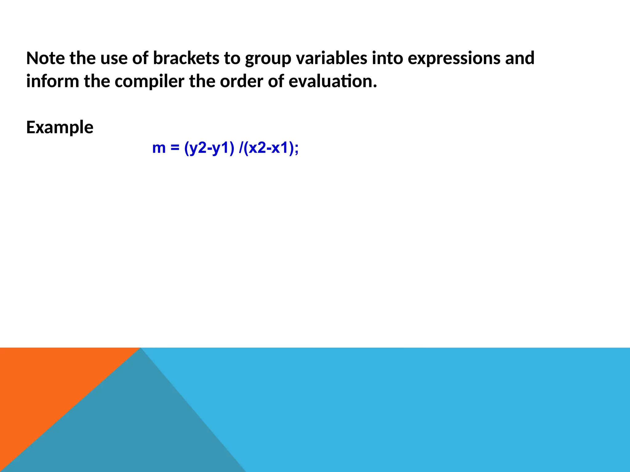 Note the use of brackets to group variables into expressions and
inform the compiler the order of evaluation.
Example
m = (y2-y1) /(x2-x1);
 