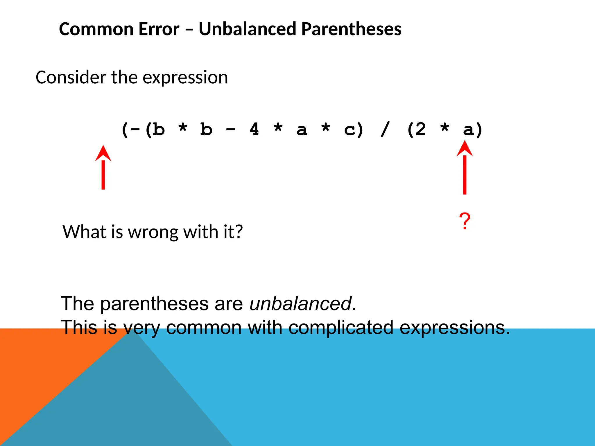 Common Error – Unbalanced Parentheses
Consider the expression
(-(b * b - 4 * a * c) / (2 * a)
What is wrong with it?
The parentheses are unbalanced.
This is very common with complicated expressions.
?
 