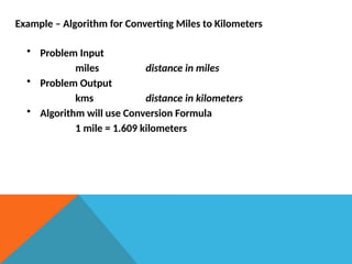 Example – Algorithm for Converting Miles to Kilometers
• Problem Input
miles distance in miles
• Problem Output
kms distance in kilometers
• Algorithm will use Conversion Formula
1 mile = 1.609 kilometers
 