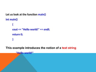 Let us look at the function main()
int main()
{
cout << "Hello world!" << endl;
return 0;
}
This example introduces the notion of a text string
"Hello world!"
 