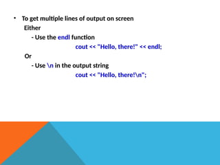 • To get multiple lines of output on screen
Either
- Use the endl function
cout << "Hello, there!" << endl;
Or
- Use n in the output string
cout << "Hello, there!n";
 
