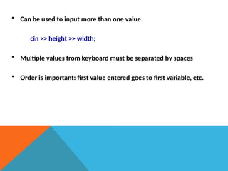 • Can be used to input more than one value
cin >> height >> width;
• Multiple values from keyboard must be separated by spaces
• Order is important: first value entered goes to first variable, etc.
 