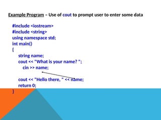 Example Program – Use of cout to prompt user to enter some data
#include <iostream>
#include <string>
using namespace std;
int main()
{
string name;
cout << "What is your name? ";
cin >> name;
cout << "Hello there, " << name;
return 0;
}
 