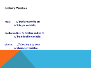 Declaring Variables
int x; // Declare x to be an
// integer variable;
double radius; // Declare radius to
// be a double variable;
char a; // Declare a to be a
// character variable;
 