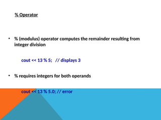 % Operator
• % (modulus) operator computes the remainder resulting from
integer division
cout << 13 % 5; // displays 3
• % requires integers for both operands
cout << 13 % 5.0; // error
 