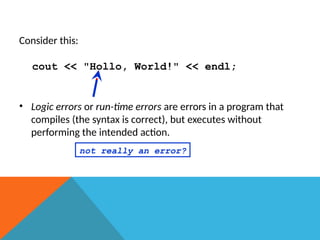 Consider this:
cout << "Hollo, World!" << endl;
• Logic errors or run-time errors are errors in a program that
compiles (the syntax is correct), but executes without
performing the intended action.
not really an error?
 