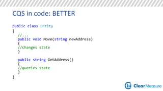 CQS in code: BETTER 
public class Entity 
{ 
//... 
public void Move(string newAddress) 
{ 
//changes state 
} 
public string GetAddress() 
{ 
//queries state 
} 
} 
 
