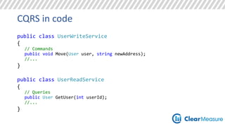 CQRS in code 
public class UserWriteService 
{ 
// Commands 
public void Move(User user, string newAddress); 
//... 
} 
public class UserReadService 
{ 
// Queries 
public User GetUser(int userId); 
//... 
} 
 