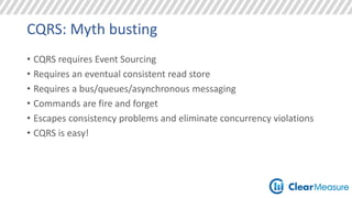 CQRS: Myth busting 
• CQRS requires Event Sourcing 
• Requires an eventual consistent read store 
• Requires a bus/queues/asynchronous messaging 
• Commands are fire and forget 
• Escapes consistency problems and eliminate concurrency violations 
• CQRS is easy! 
 
