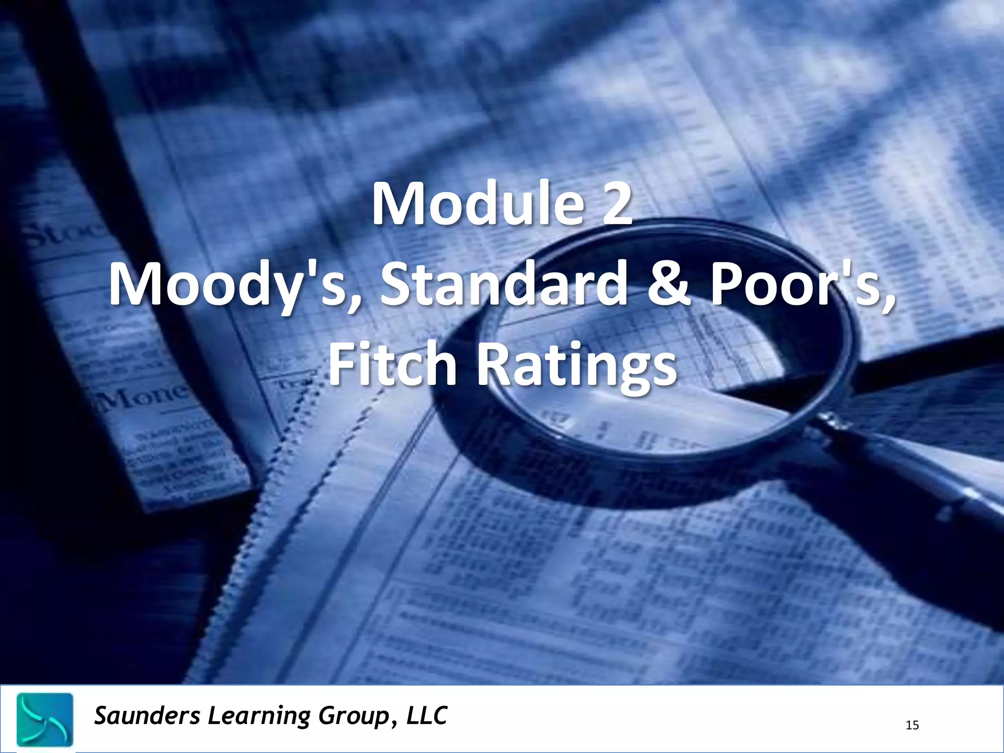 Module 2
 Moody's, Standard & Poor's,
       Fitch Ratings




Saunders Learning Group, LLC
Saunders Learning Group, LLC, Andover, KS   15
 