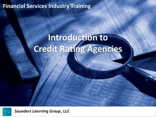 Financial Services Industry Training




                     Introduction to
                  Credit Rating Agencies




    Saunders Learning Group, LLC
    Saunders Learning Group, LLC, Andover, KS
 
