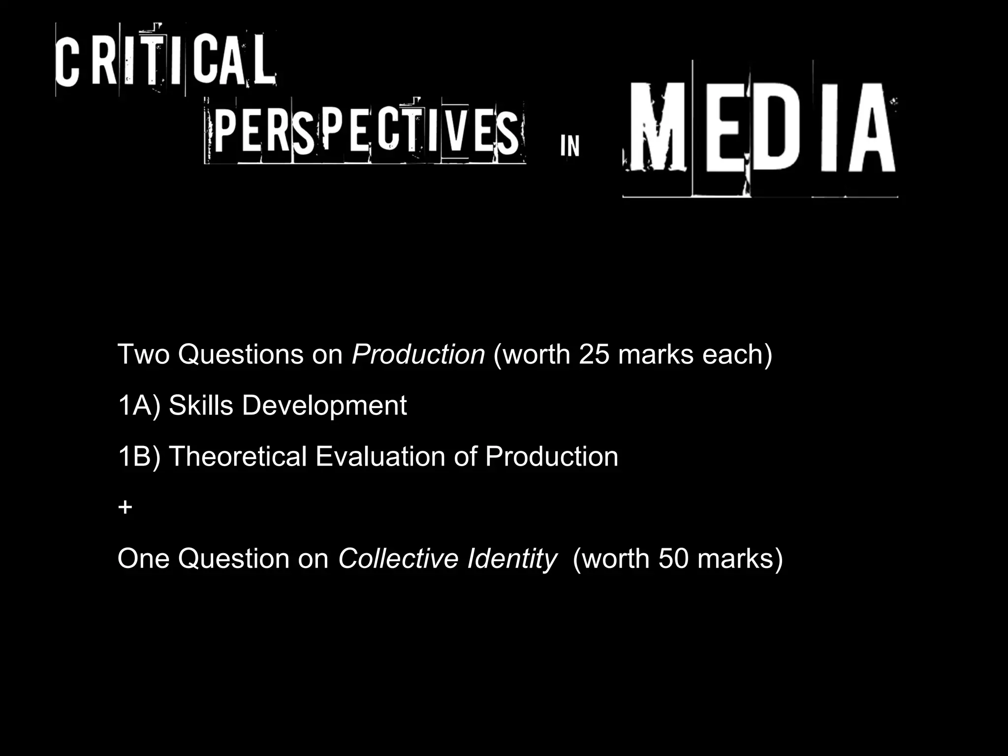 Two Questions on Production (worth 25 marks each)
1A) Skills Development
1B) Theoretical Evaluation of Production
+
One Question on Collective Identity (worth 50 marks)
 