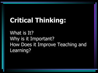 Critical Thinking:
What is It?
Why is it Important?
How Does it Improve Teaching and
Learning?
 