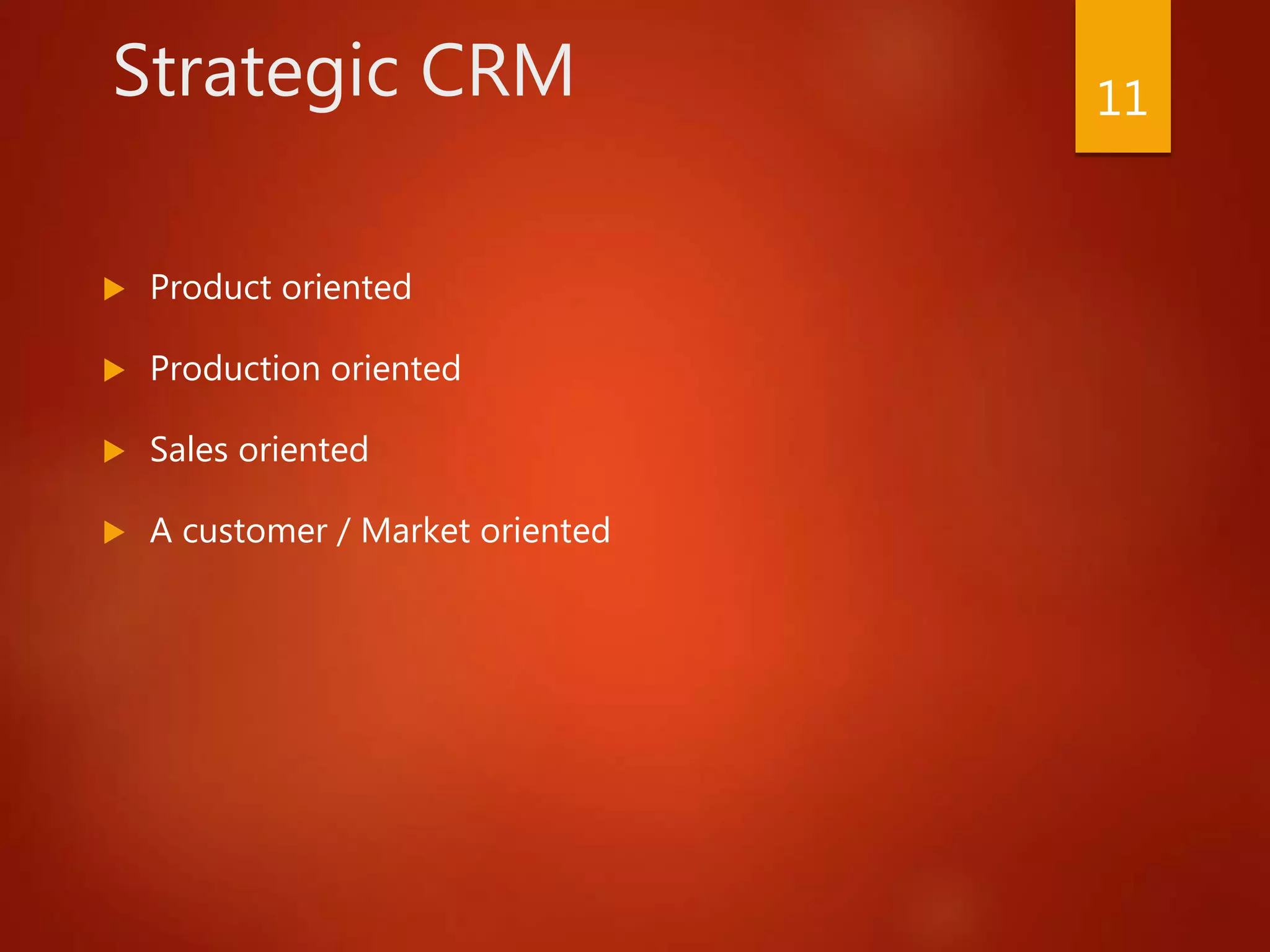 Strategic CRM
 Product oriented
 Production oriented
 Sales oriented
 A customer / Market oriented
11
 