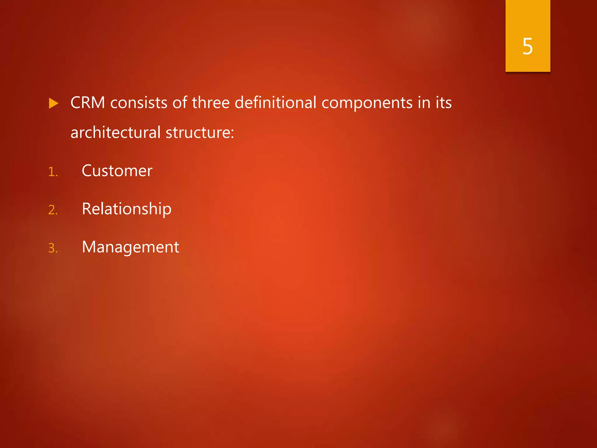  CRM consists of three definitional components in its
architectural structure:
1. Customer
2. Relationship
3. Management
5
 