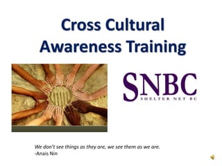 Cross Cultural
Awareness Training
We don’t see things as they are, we see them as we are.
-Anais Nin
 