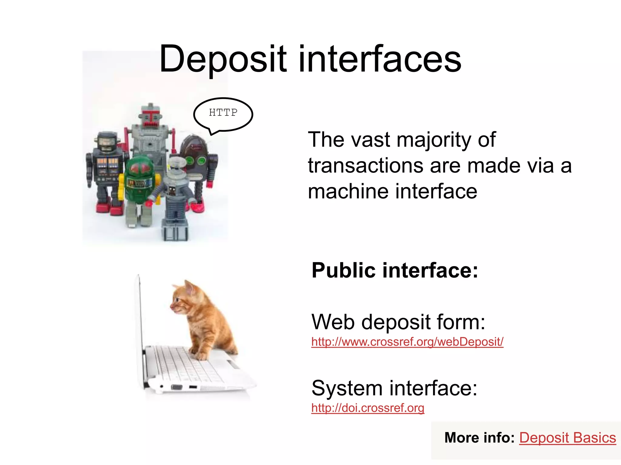The vast majority of
transactions are made via a
machine interface
Public interface:
Web deposit form:
http://www.crossref.org/webDeposit/
System interface:
http://doi.crossref.org
HTTP
More info: Deposit Basics
Deposit interfaces
 