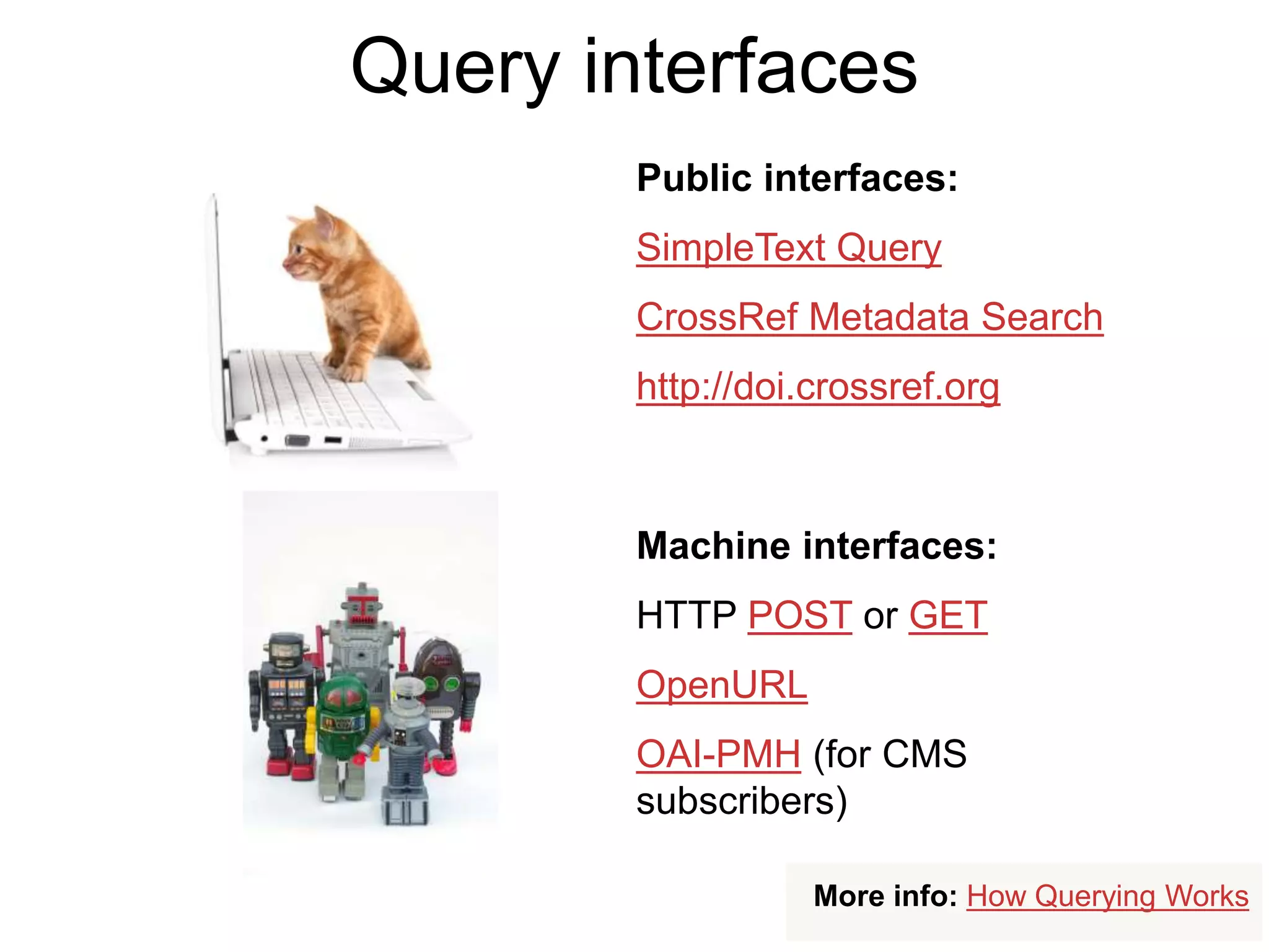 Public interfaces:
SimpleText Query
CrossRef Metadata Search
http://doi.crossref.org
Machine interfaces:
HTTP POST or GET
OpenURL
OAI-PMH (for CMS
subscribers)
More info: How Querying Works
Query interfaces
 