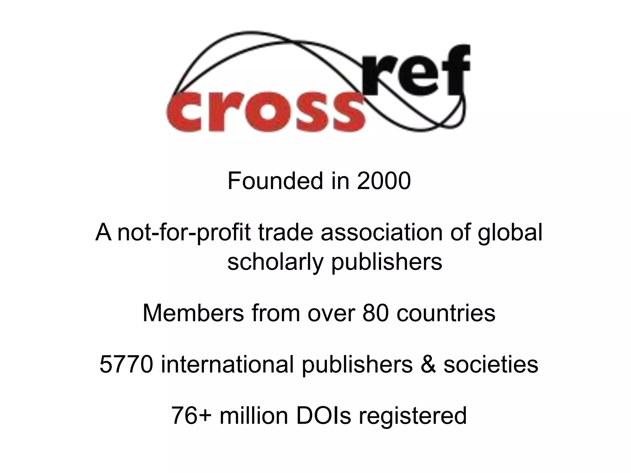 Founded in 2000
A not-for-profit trade association of global
scholarly publishers
Members from over 80 countries
5770 international publishers & societies
76+ million DOIs registered
 