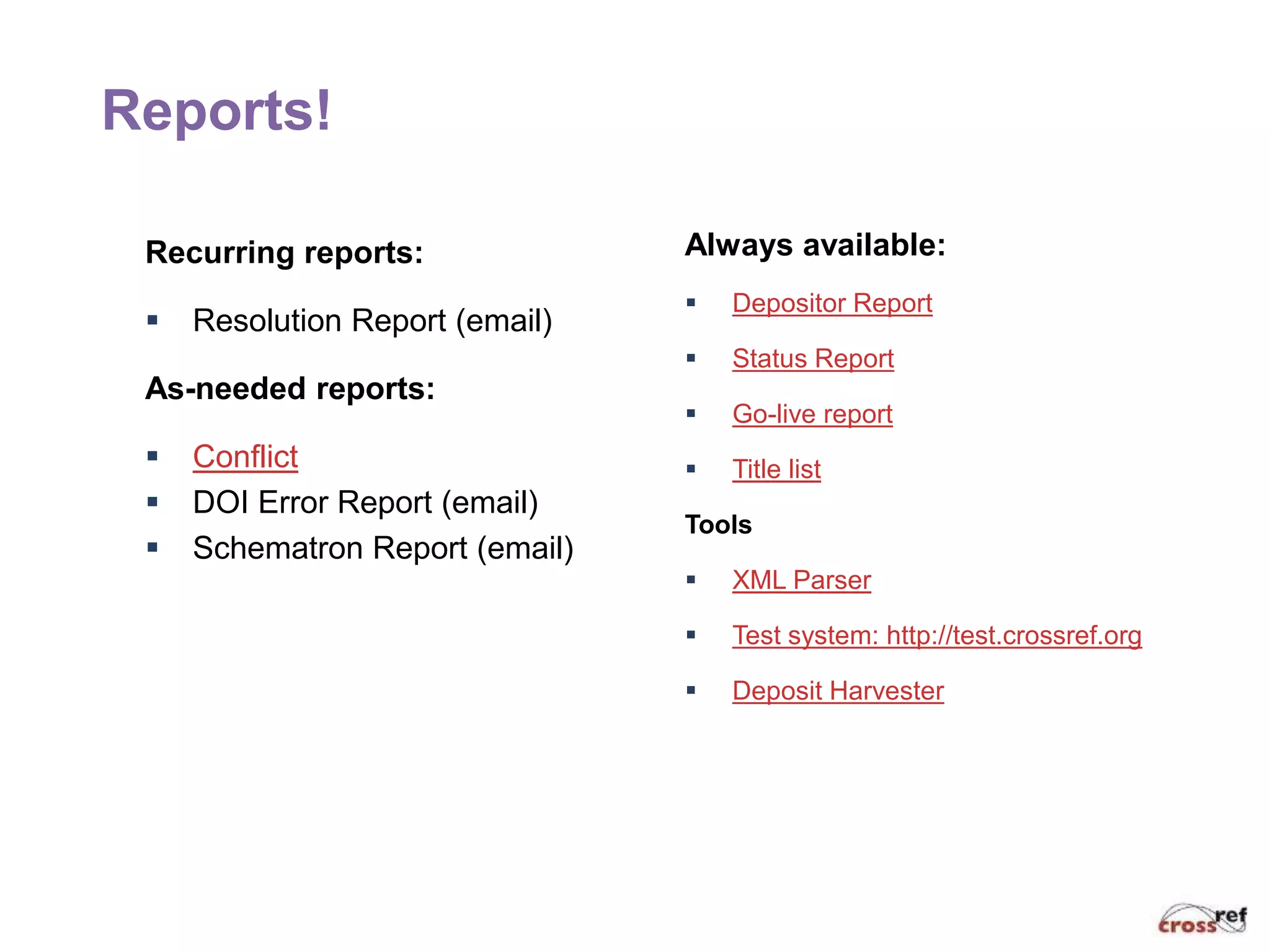 Recurring reports:
 Resolution Report (email)
As-needed reports:
 Conflict
 DOI Error Report (email)
 Schematron Report (email)
Always available:
 Depositor Report
 Status Report
 Go-live report
 Title list
Tools
 XML Parser
 Test system: http://test.crossref.org
 Deposit Harvester
Reports!
 