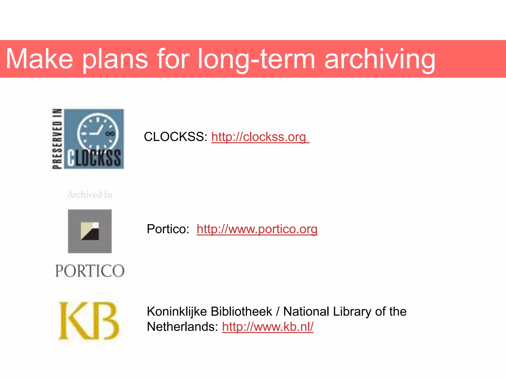 Make plans for long-term archiving
CLOCKSS: http://clockss.org
Koninklijke Bibliotheek / National Library of the
Netherlands: http://www.kb.nl/
Portico: http://www.portico.org
 