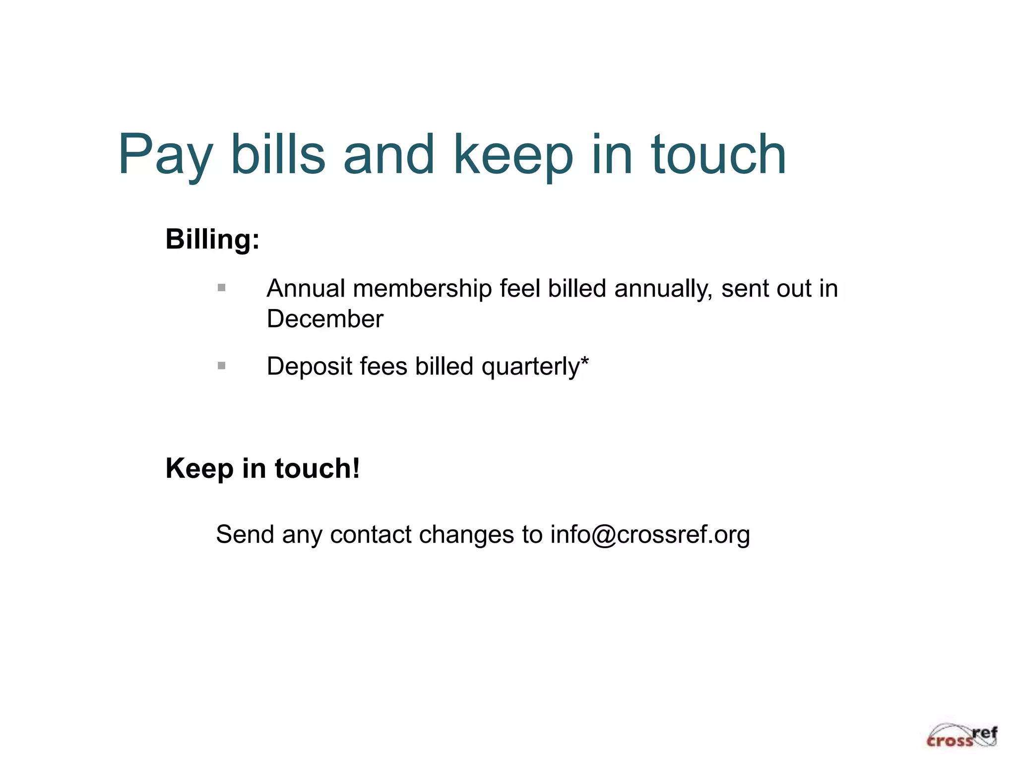 Pay bills and keep in touch
Billing:
 Annual membership feel billed annually, sent out in
December
 Deposit fees billed quarterly*
Keep in touch!
Send any contact changes to info@crossref.org
 