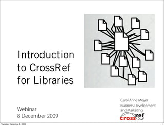 Introduction
                to CrossRef
                for Libraries
                                  Carol Anne Meyer
                                  Business Development
                Webinar           and Marketing
                8 December 2009
Tuesday, December 8, 2009                                1
 