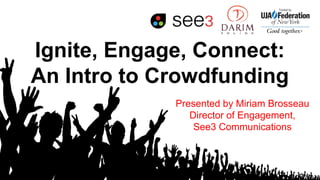 Ignite, Engage, Connect:
An Intro to Crowdfunding
Presented by Miriam Brosseau
Director of Engagement,
See3 Communications
 