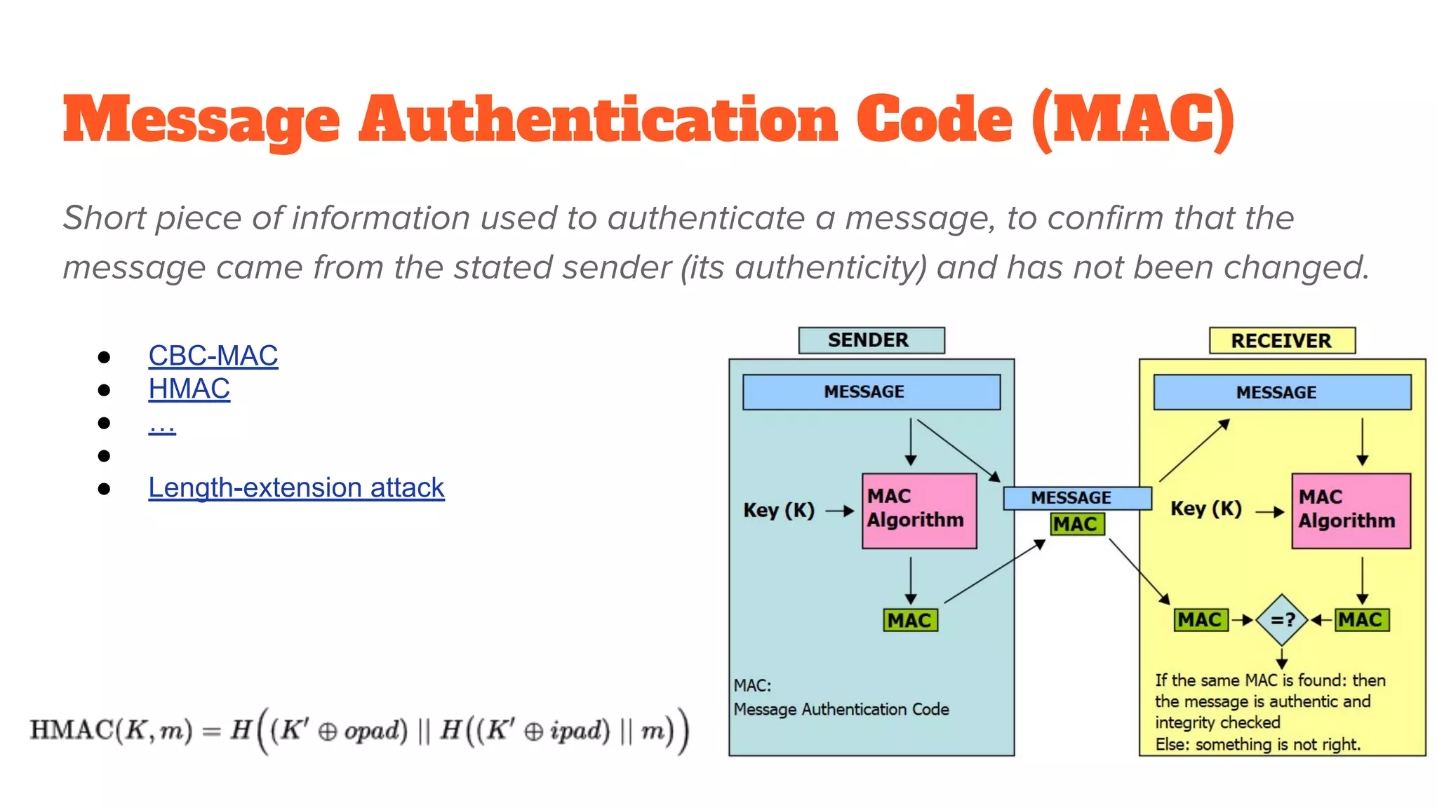 Message Authentication Code (MAC)
Short piece of information used to authenticate a message, to confirm that the
message came from the stated sender (its authenticity) and has not been changed.
● CBC-MAC
● HMAC
● …
●
● Length-extension attack
 