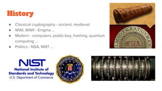 History
● Classical cryptography - ancient, medieval
● WWI, WWII - Enigma …
● Modern - computers, public-key, hashing, qua...