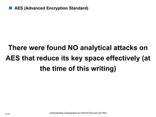 34/36 Understanding Cryptography by Christof Paar and Jan Pelzl
 AES (Advanced Encryption Standard)
There were found NO analytical attacks on
AES that reduce its key space effectively (at
the time of this writing)
 