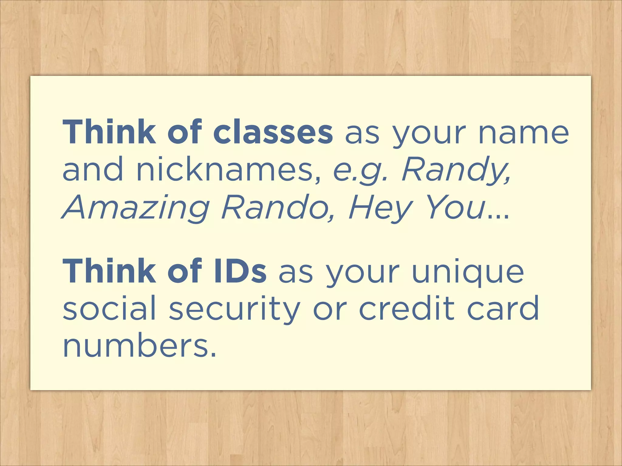 Think of classes as your name
and nicknames, e.g. Randy,
Amazing Rando, Hey You…
Think of IDs as your unique
social security or credit card
numbers.
 