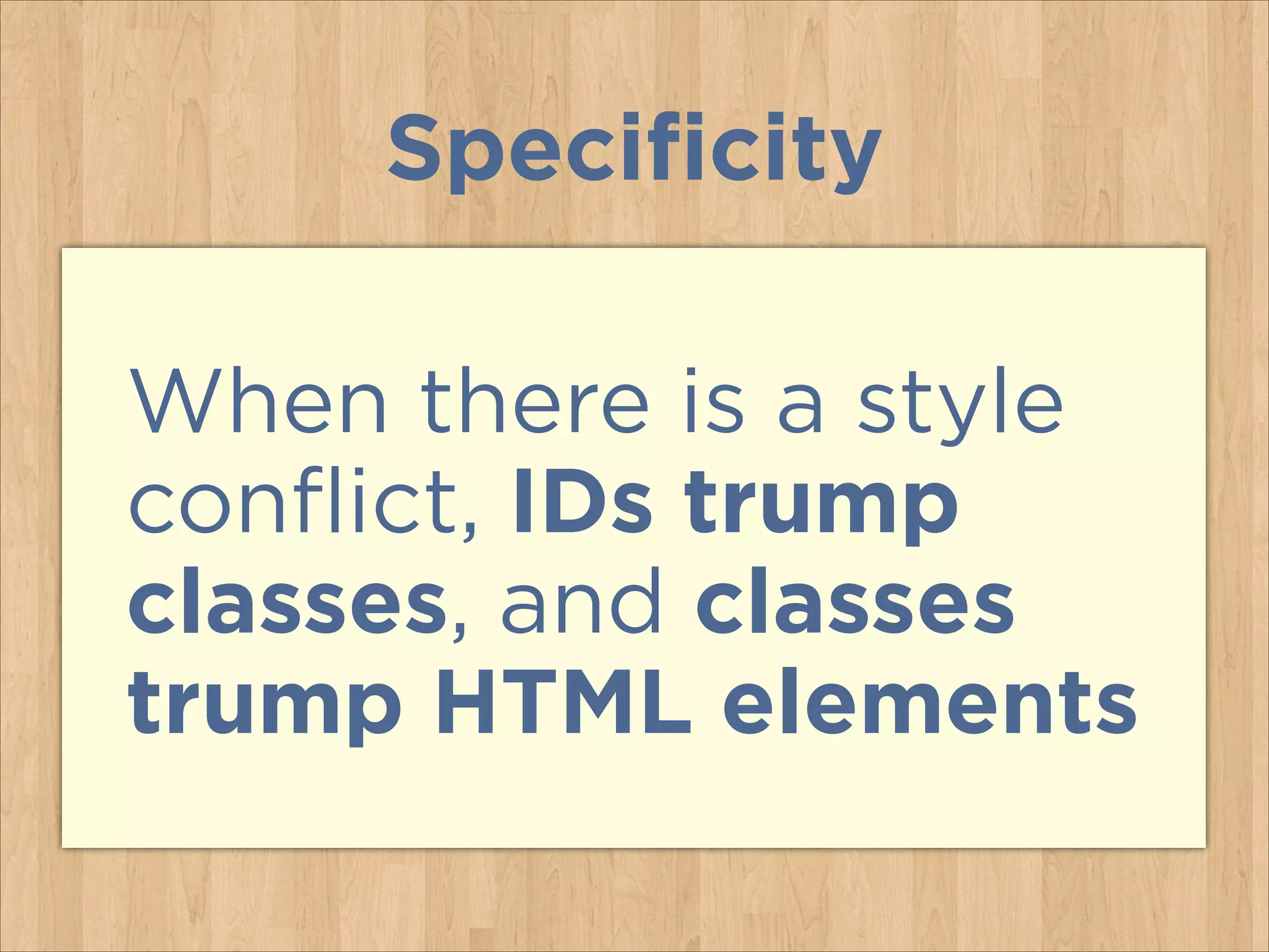 Specificity
When there is a style
conflict, IDs trump
classes, and classes
trump HTML elements
 