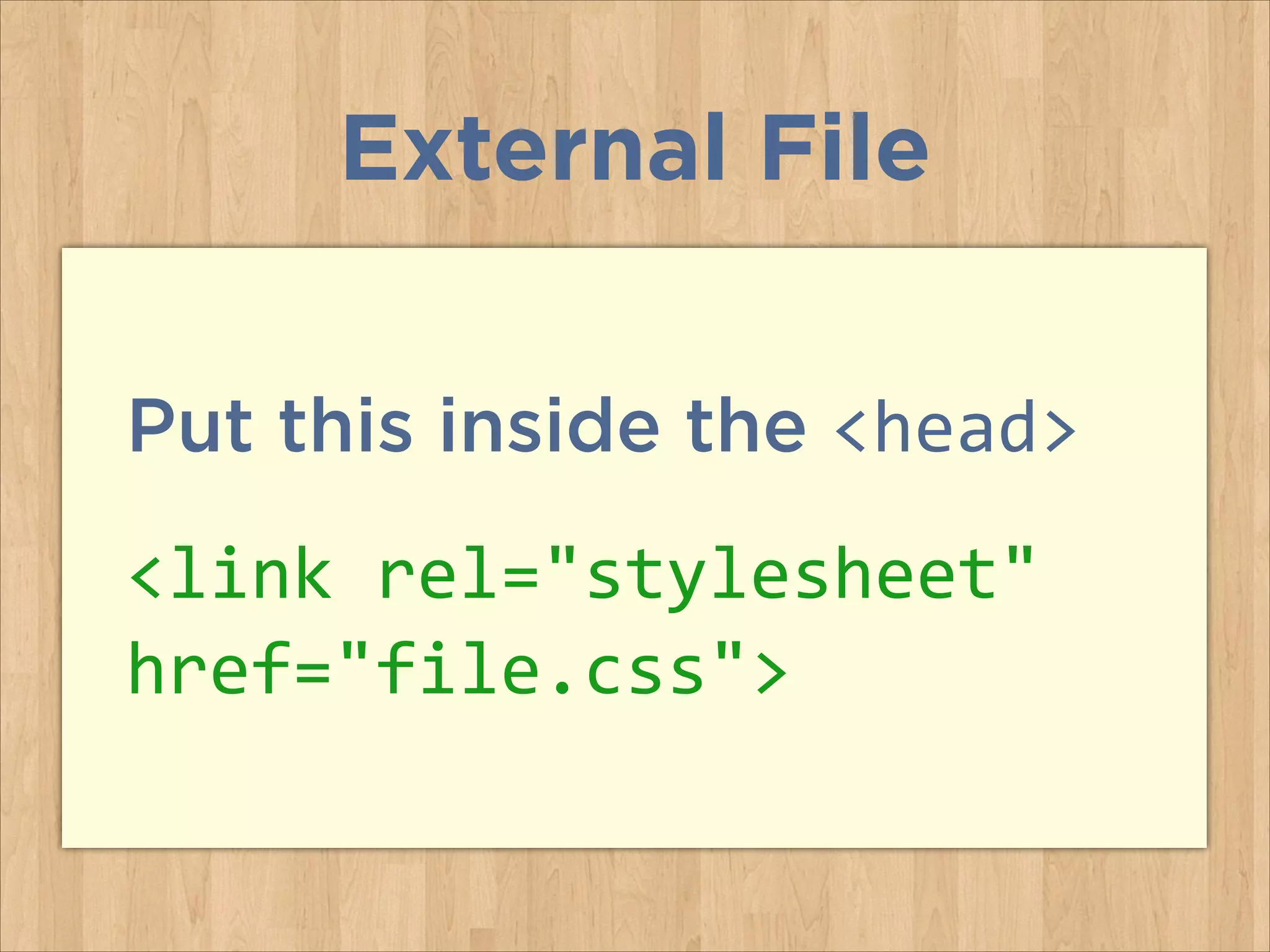 Put this inside the <head>
<link	
  rel="stylesheet"	
  
href="file.css">
External File
 