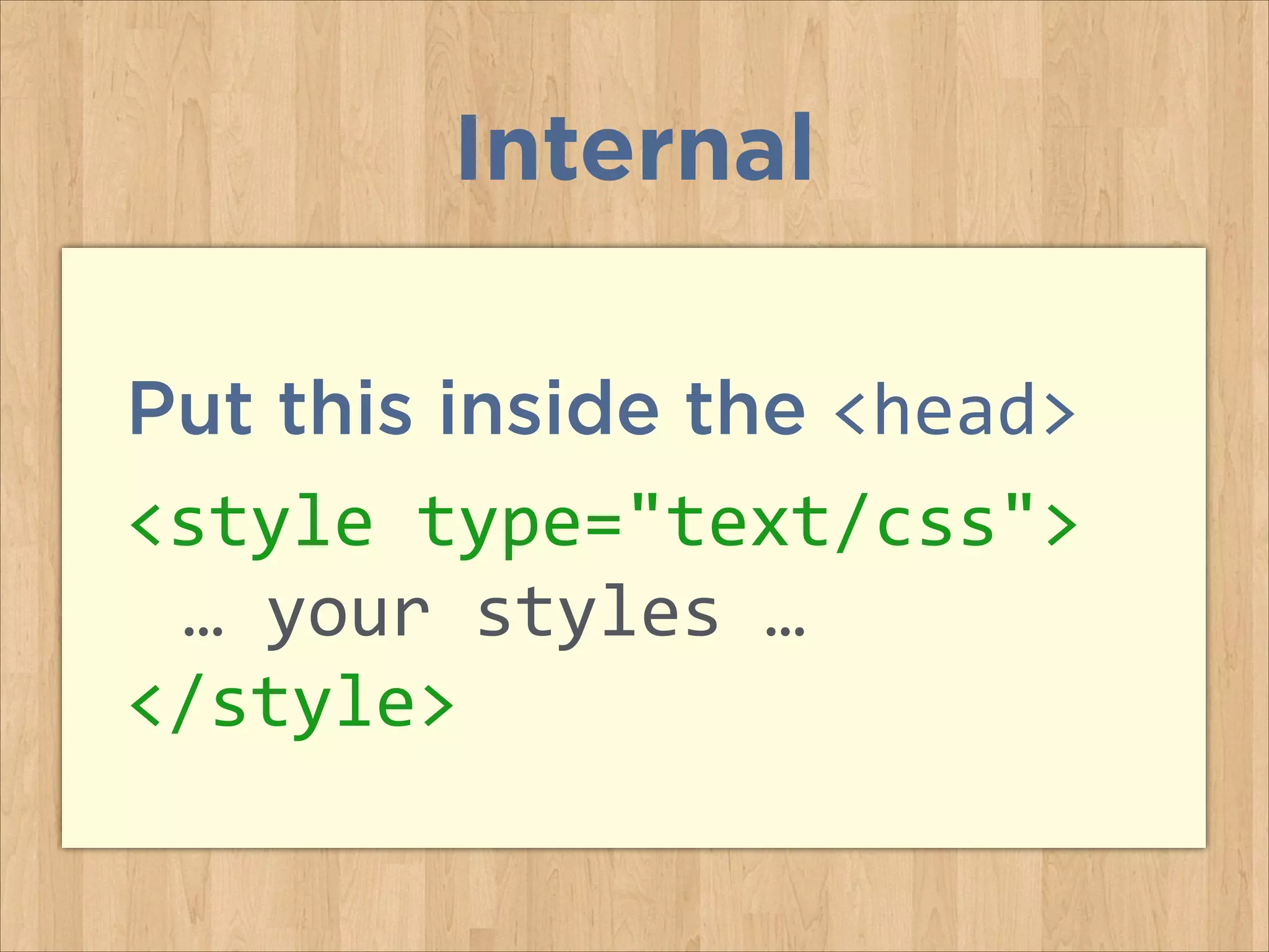 Put this inside the <head>
<style	
  type="text/css">	
  
	
   …	
  your	
  styles	
  …	
  
</style>
Internal
 
