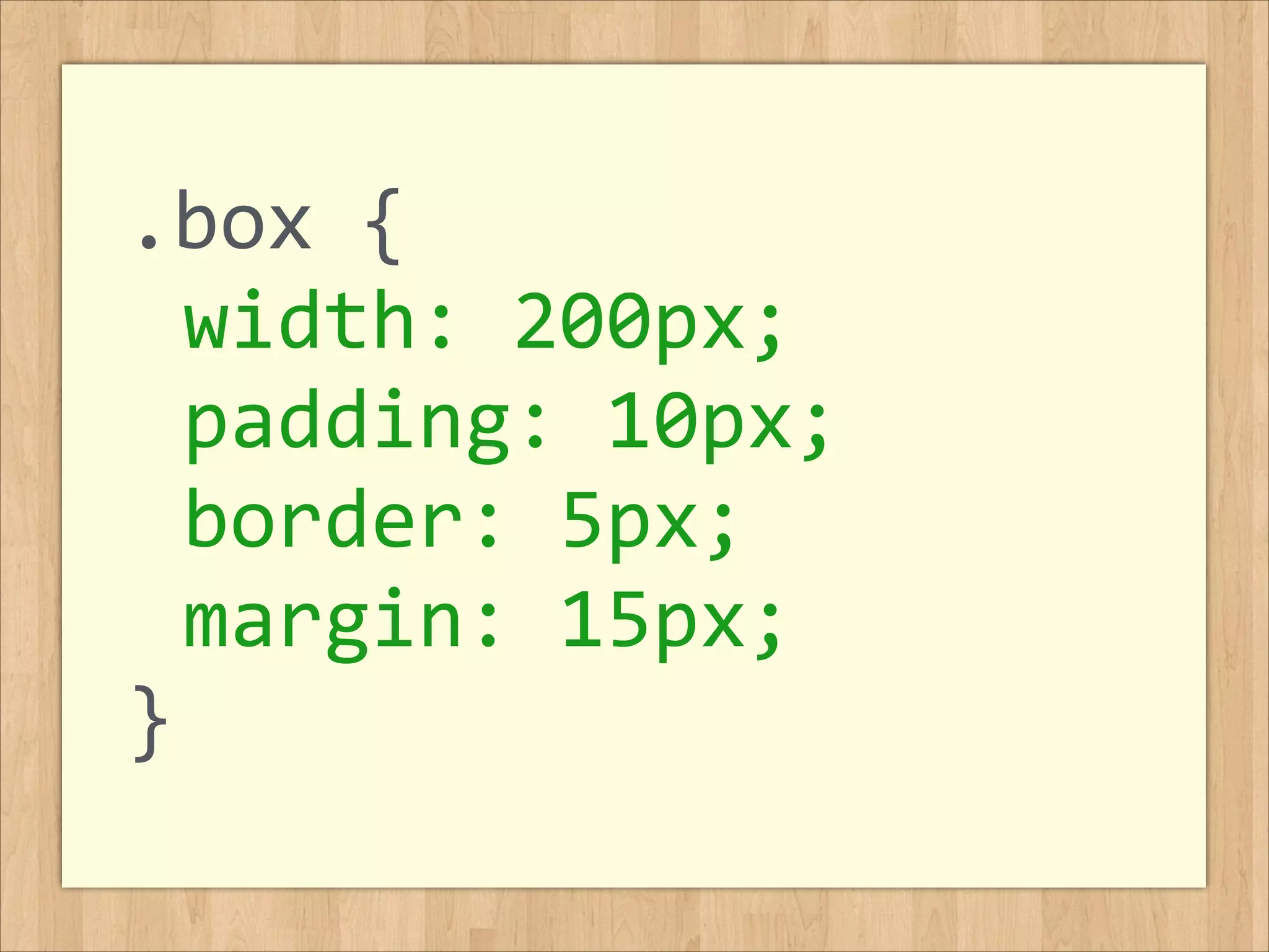 .box	
  {	
  
	
  width:	
  200px;	
  
	
  padding:	
  10px;	
  
	
  border:	
  5px;	
  
	
  margin:	
  15px;	
  
}
 