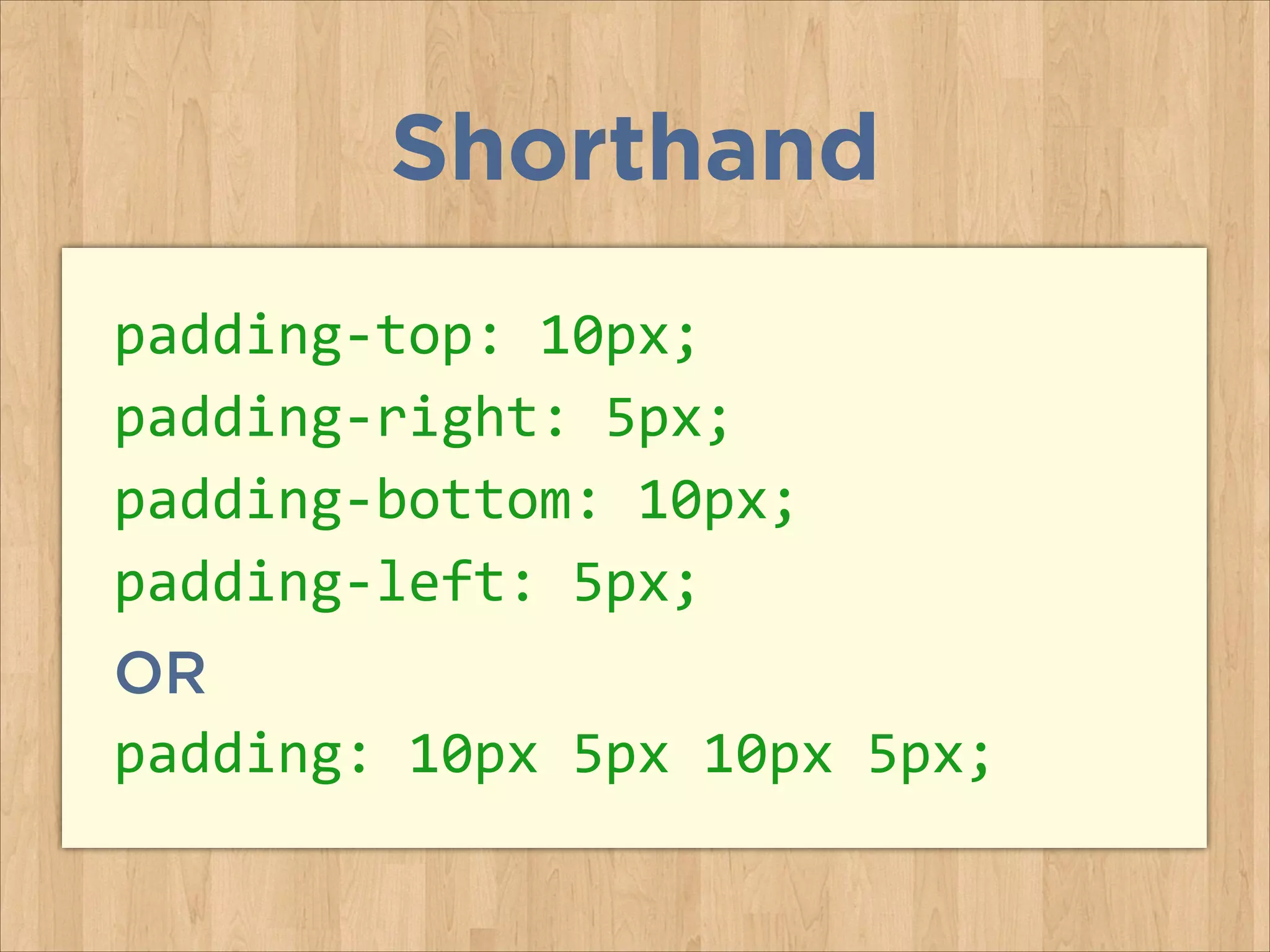 padding-­‐top:	
  10px;	
  
padding-­‐right:	
  5px;	
  
padding-­‐bottom:	
  10px;	
  
padding-­‐left:	
  5px;	
  
OR
padding:	
  10px	
  5px	
  10px	
  5px;
Shorthand
 